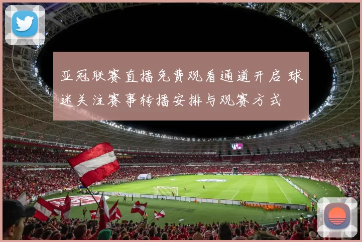 亚冠联赛直播免费观看通道开启 球迷关注赛事转播安排与观赛方式