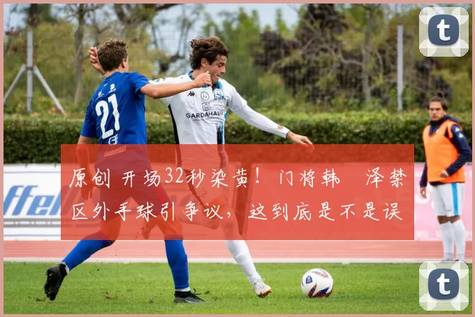 原创 开场32秒染黄！门将韩镕泽禁区外手球引争议，这到底是不是误判？